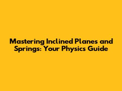Mastering Inclined Planes and Springs: Your Physics Guide