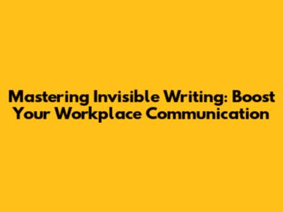 Mastering Invisible Writing: Boost Your Workplace Communication