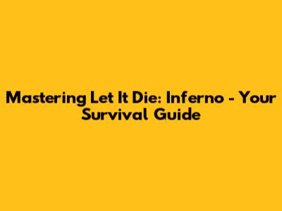 Mastering Let It Die: Inferno - Your Survival Guide