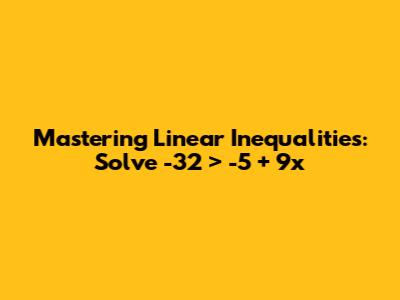 Mastering Linear Inequalities: Solve -32 > -5 + 9x