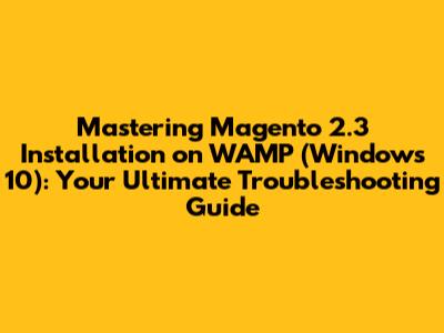 Mastering Magento 2.3 Installation on WAMP (Windows 10): Your Ultimate Troubleshooting Guide