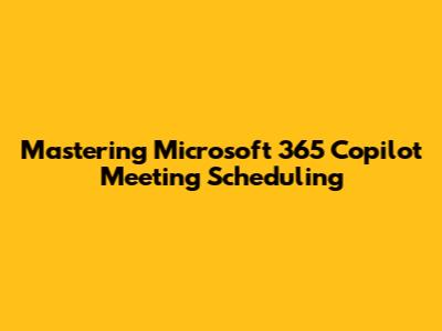 Mastering Microsoft 365 Copilot Meeting Scheduling
