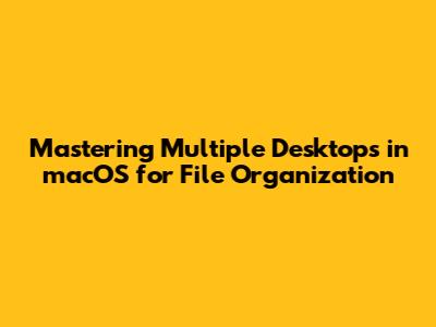 Mastering Multiple Desktops in macOS for File Organization