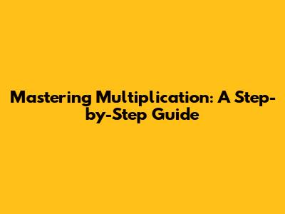 Mastering Multiplication: A Step-by-Step Guide