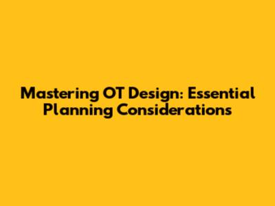 Mastering OT Design: Essential Planning Considerations