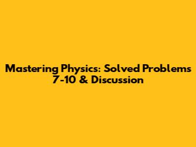 Mastering Physics: Solved Problems 7-10 & Discussion