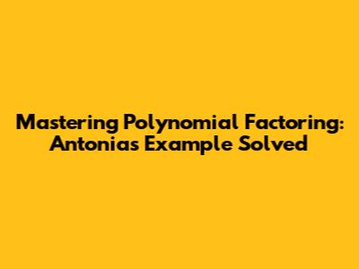 Mastering Polynomial Factoring: Antonia's Example Solved