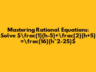 Mastering Rational Equations: Solve $\frac{1}{h-5}+\frac{2}{h+5}=\frac{16}{h^2-25}$