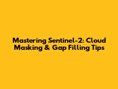 Mastering Sentinel-2: Cloud Masking & Gap Filling Tips