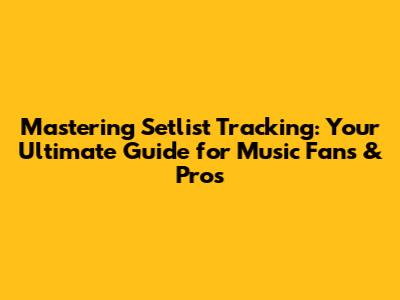Mastering Setlist Tracking: Your Ultimate Guide for Music Fans & Pros