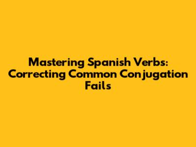 Mastering Spanish Verbs: Correcting Common Conjugation Fails