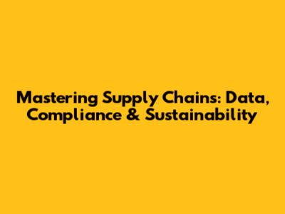 Mastering Supply Chains: Data, Compliance & Sustainability