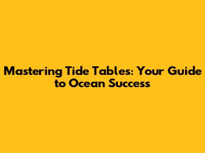 Mastering Tide Tables: Your Guide to Ocean Success