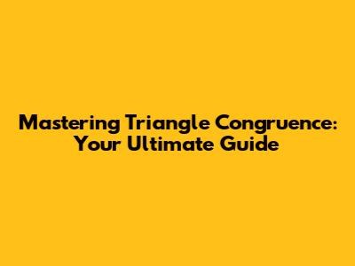 Mastering Triangle Congruence: Your Ultimate Guide