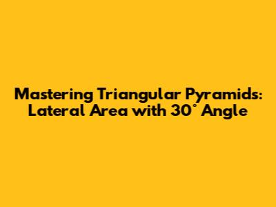 Mastering Triangular Pyramids: Lateral Area with 30° Angle