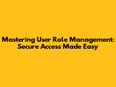 Mastering User Role Management: Secure Access Made Easy