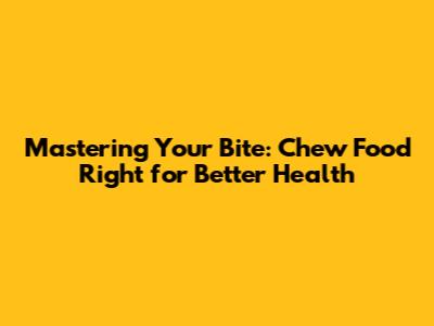 Mastering Your Bite: Chew Food Right for Better Health