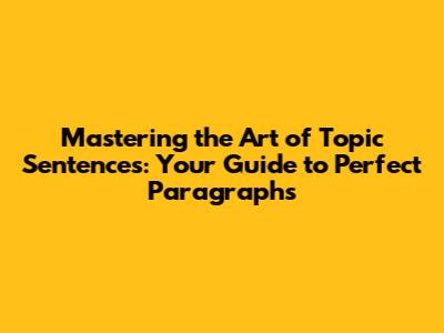 Mastering the Art of Topic Sentences: Your Guide to Perfect Paragraphs