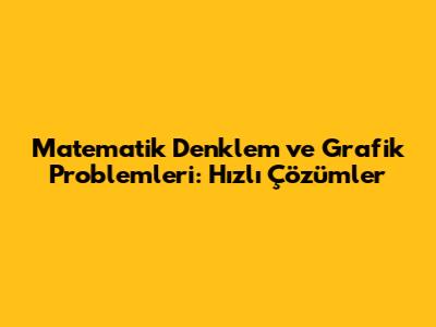 Matematik Denklem ve Grafik Problemleri: Hızlı Çözümler