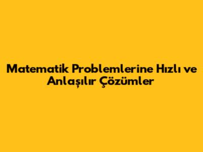 Matematik Problemlerine Hızlı ve Anlaşılır Çözümler