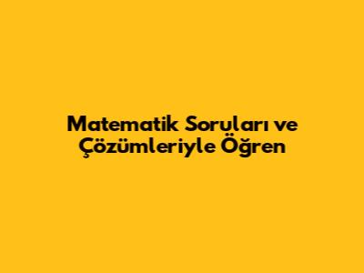 Matematik Soruları ve Çözümleriyle Öğren