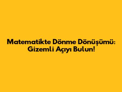Matematikte Dönme Dönüşümü: Gizemli Açıyı Bulun!