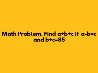 Math Problem: Find a+b+c if a-b=c and b+c=85