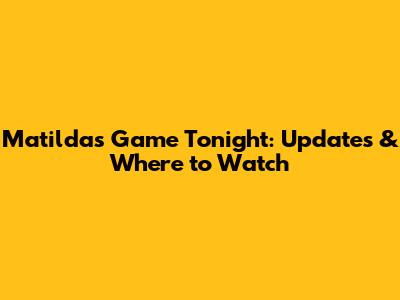 Matildas Game Tonight: Updates & Where to Watch