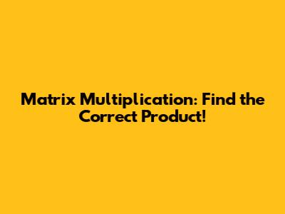 Matrix Multiplication: Find the Correct Product!
