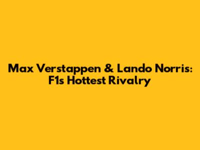 Max Verstappen & Lando Norris: F1's Hottest Rivalry