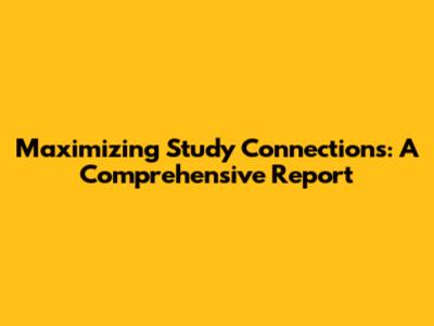 Maximizing Study Connections: A Comprehensive Report