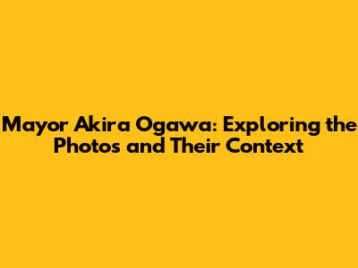 Mayor Akira Ogawa: Exploring the Photos and Their Context
