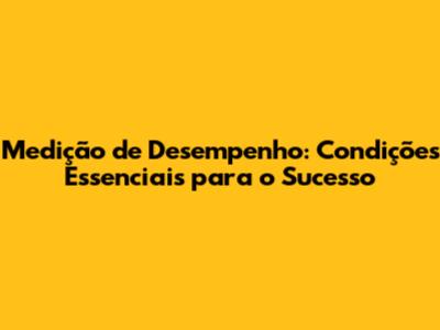 Medição de Desempenho: Condições Essenciais para o Sucesso