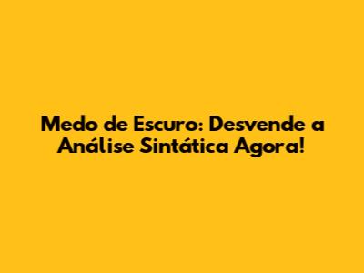 Medo de Escuro: Desvende a Análise Sintática Agora!