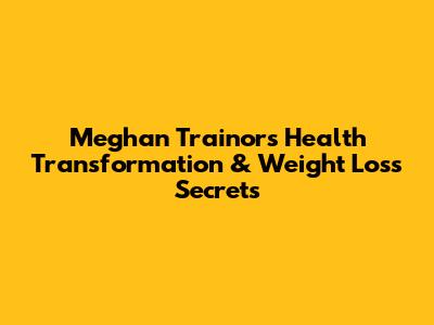 Meghan Trainor's Health Transformation & Weight Loss Secrets