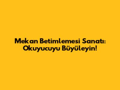 Mekan Betimlemesi Sanatı: Okuyucuyu Büyüleyin!