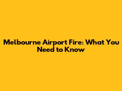 Melbourne Airport Fire: What You Need to Know