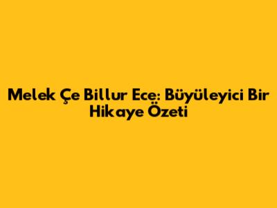 Melek Çe Billur Ece: Büyüleyici Bir Hikaye Özeti
