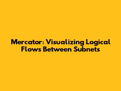 Mercator: Visualizing Logical Flows Between Subnets