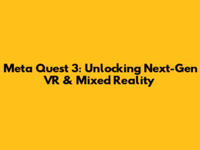Meta Quest 3: Unlocking Next-Gen VR & Mixed Reality