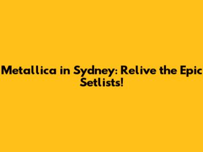 Metallica in Sydney: Relive the Epic Setlists!