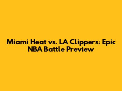 Miami Heat vs. LA Clippers: Epic NBA Battle Preview