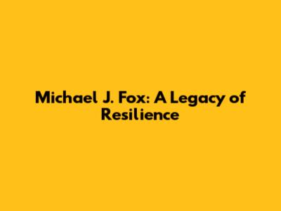 Michael J. Fox: A Legacy of Resilience