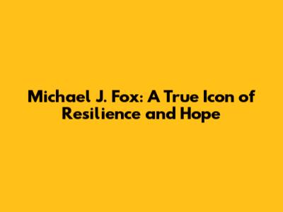 Michael J. Fox: A True Icon of Resilience and Hope