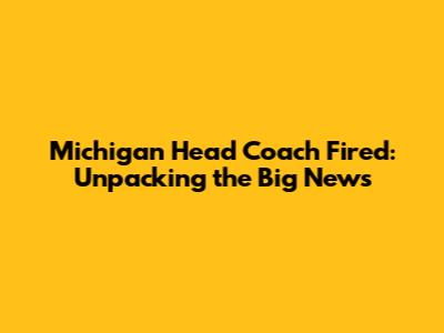 Michigan Head Coach Fired: Unpacking the Big News