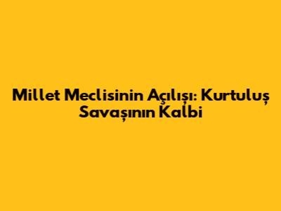 Millet Meclisi'nin Açılışı: Kurtuluş Savaşı'nın Kalbi