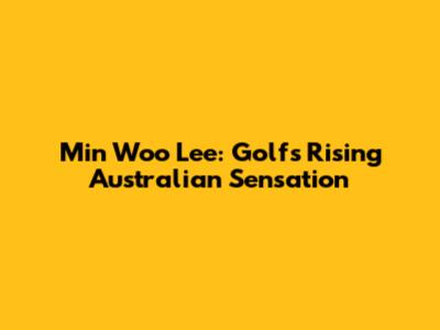 Min Woo Lee: Golf's Rising Australian Sensation