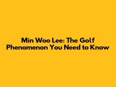 Min Woo Lee: The Golf Phenomenon You Need to Know