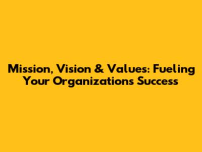 Mission, Vision & Values: Fueling Your Organization's Success