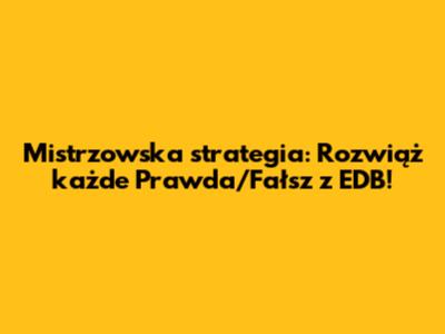 Mistrzowska strategia: Rozwiąż każde Prawda/Fałsz z EDB!